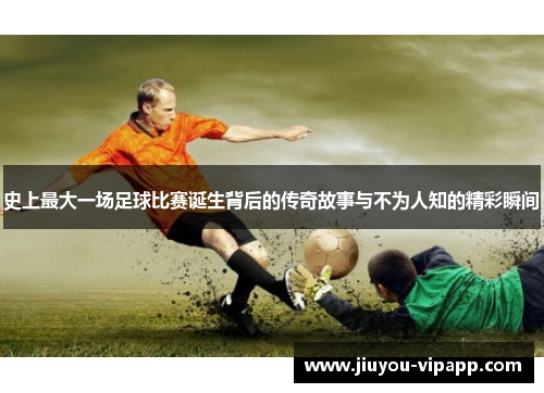 史上最大一场足球比赛诞生背后的传奇故事与不为人知的精彩瞬间