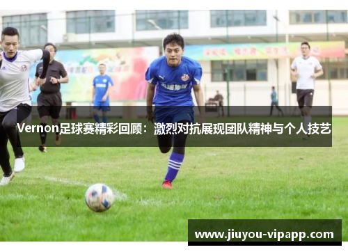 Vernon足球赛精彩回顾：激烈对抗展现团队精神与个人技艺