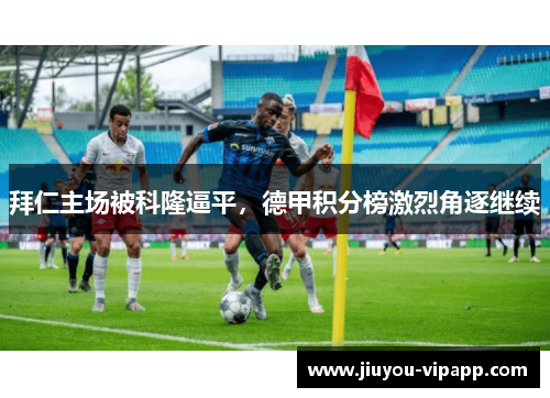拜仁主场被科隆逼平，德甲积分榜激烈角逐继续