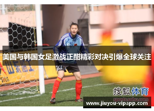 美国与韩国女足激战正酣精彩对决引爆全球关注